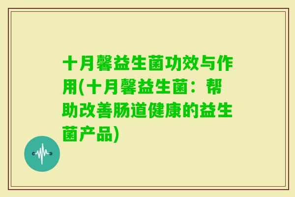十月馨益生菌功效与作用(十月馨益生菌：帮助改善肠道健康的益生菌产品)