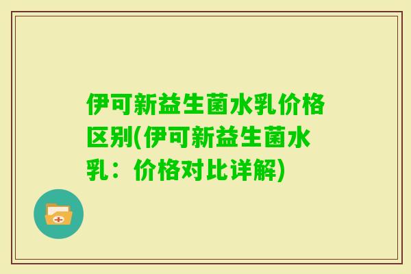 伊可新益生菌水乳价格区别(伊可新益生菌水乳：价格对比详解)
