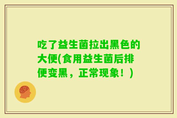 吃了益生菌拉出黑色的大便(食用益生菌后排便变黑，正常现象！)