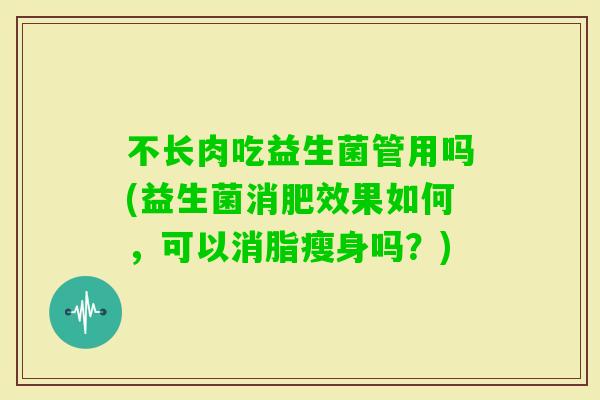 不长肉吃益生菌管用吗(益生菌消肥效果如何,可以消脂瘦身吗?) 不长肉吃益生菌管用吗(益生菌消肥效果如何,可以消脂瘦身吗?)