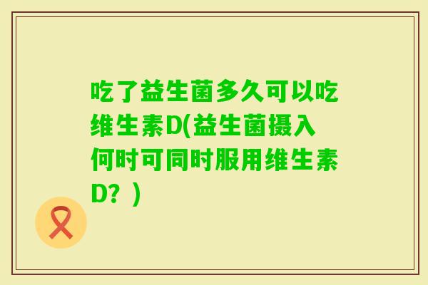 吃了益生菌多久可以吃维生素D(益生菌摄入何时可同时服用维生素D？)