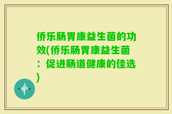 侨乐肠胃康益生菌的功效(侨乐肠胃康益生菌：促进肠道健康的佳选)