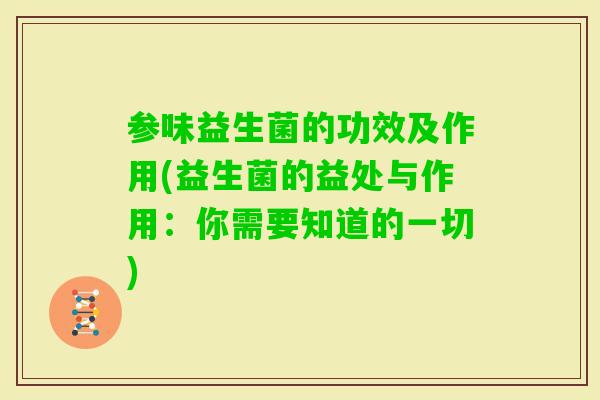 参味益生菌的功效及作用(益生菌的益处与作用:你需要知道的一切) 参味益生菌的功效及作用(益生菌的益处与作用:你需要知道的一切)