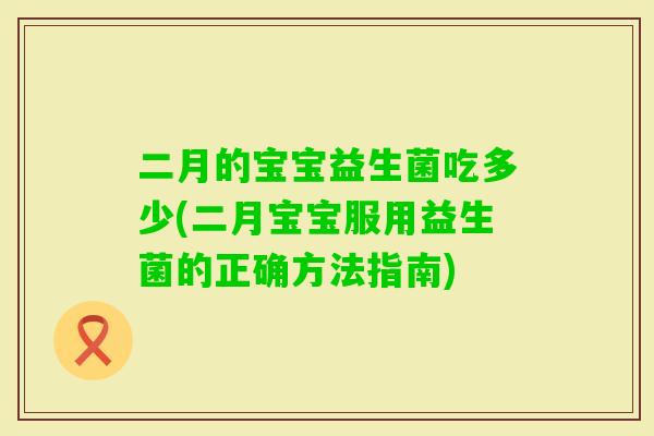 二月的宝宝益生菌吃多少(二月宝宝服用益生菌的正确方法指南) 二月的宝宝益生菌吃多少(二月宝宝服用益生菌的正确方法指南)