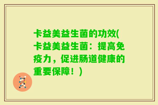 卡益美益生菌的功效(卡益美益生菌：提高力，促进肠道健康的重要保障！)