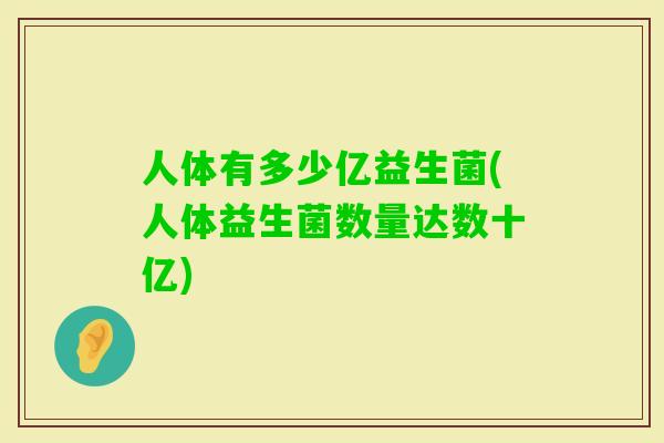 人体有多少亿益生菌(人体益生菌数量达数十亿) 人体有多少亿益生菌(人体益生菌数量达数十亿)