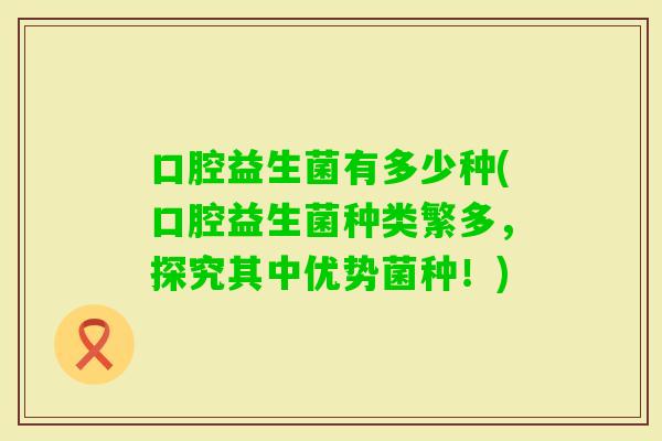 口腔益生菌有多少种(口腔益生菌种类繁多，探究其中优势菌种！)