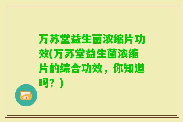 万苏堂益生菌浓缩片功效(万苏堂益生菌浓缩片的综合功效,你知道吗?) 万苏堂益生菌浓缩片功效(万苏堂益生菌浓缩片的综合功效,你知道吗?)