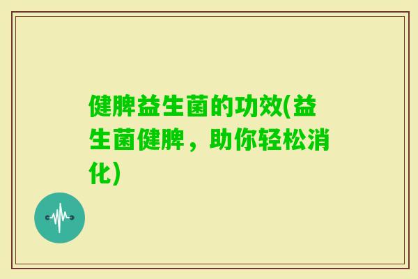 健脾益生菌的功效(益生菌健脾,助你轻松消化) 健脾益生菌的功效(益生菌健脾,助你轻松消化)
