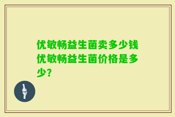优敏畅益生菌卖多少钱优敏畅益生菌价格是多少? 优敏畅益生菌卖多少钱优敏畅益生菌价格是多少?
