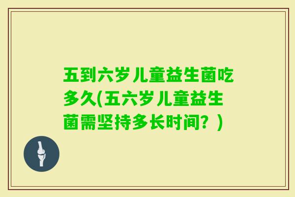 五到六岁儿童益生菌吃多久(五六岁儿童益生菌需坚持多长时间?) 五到六岁儿童益生菌吃多久(五六岁儿童益生菌需坚持多长时间?)