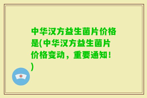 中华汉方益生菌片价格是(中华汉方益生菌片价格变动,重要通知!) 中华汉方益生菌片价格是(中华汉方益生菌片价格变动,重要通知!)
