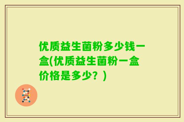 优质益生菌粉多少钱一盒(优质益生菌粉一盒价格是多少？)