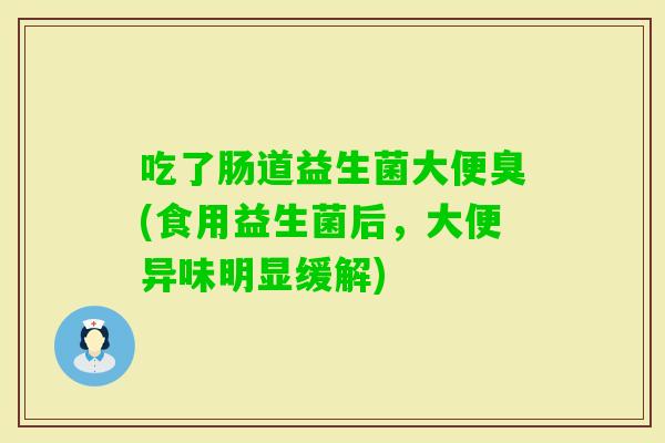 吃了肠道益生菌大便臭(食用益生菌后，大便异味明显缓解)