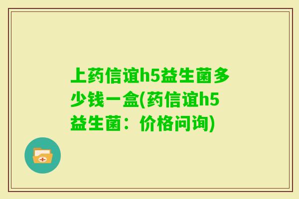 上药信谊h5益生菌多少钱一盒(药信谊h5益生菌:价格问询) 上药信谊h5益生菌多少钱一盒(药信谊h5益生菌:价格问询)