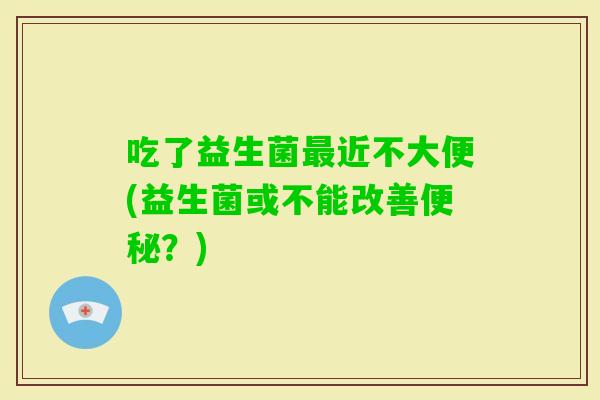 吃了益生菌近不大便(益生菌或不能改善?) 吃了益生菌近不大便(益生菌或不能改善?)