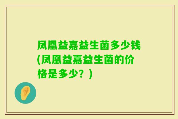 凤凰益嘉益生菌多少钱(凤凰益嘉益生菌的价格是多少?) 凤凰益嘉益生菌多少钱(凤凰益嘉益生菌的价格是多少?)