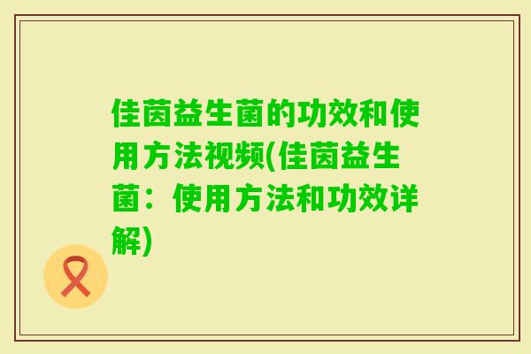 佳茵益生菌的功效和使用方法视频(佳茵益生菌：使用方法和功效详解)