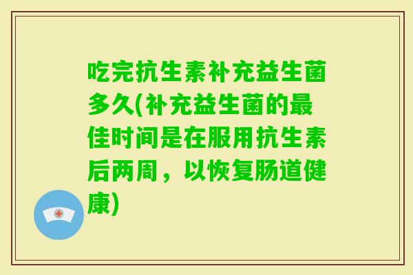 吃完抗生素补充益生菌多久(补充益生菌的佳时间是在服用抗生素后两周,以恢复肠道健康) 吃完抗生素补充益生菌多久(补充益生菌的佳时间是在服用抗生素后两周,以恢复肠道健康)