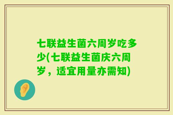 七联益生菌六周岁吃多少(七联益生菌庆六周岁，适宜用量亦需知)