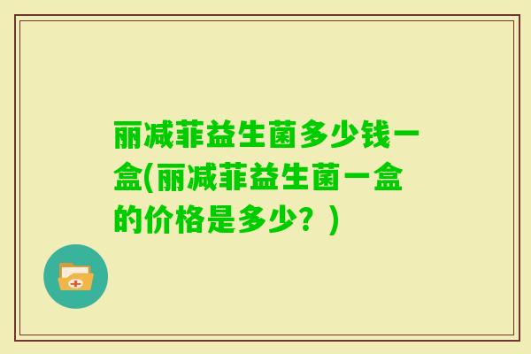 丽减菲益生菌多少钱一盒(丽减菲益生菌一盒的价格是多少？)