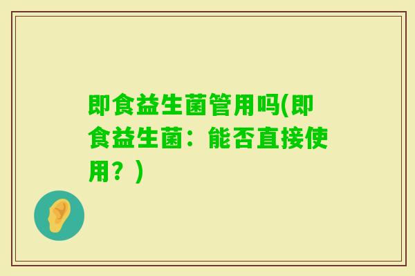 即食益生菌管用吗(即食益生菌：能否直接使用？)