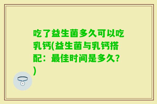 吃了益生菌多久可以吃乳钙(益生菌与乳钙搭配：佳时间是多久？)