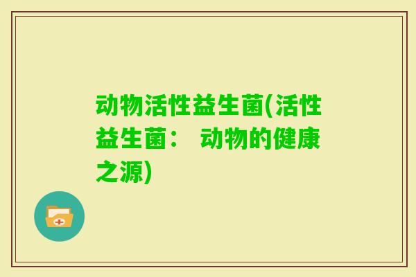 动物活性益生菌(活性益生菌： 动物的健康之源)
