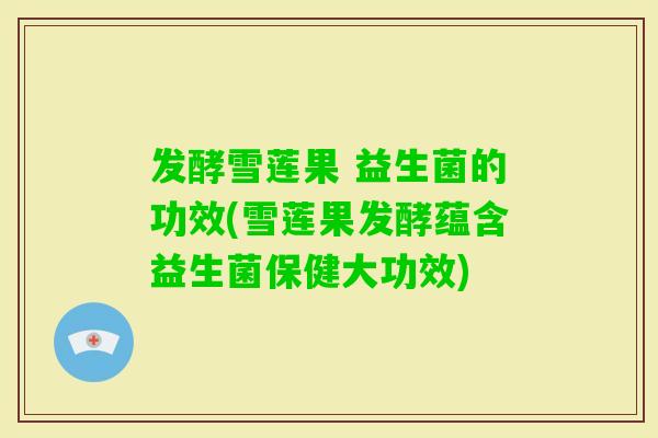 发酵雪莲果 益生菌的功效(雪莲果发酵蕴含益生菌保健大功效)