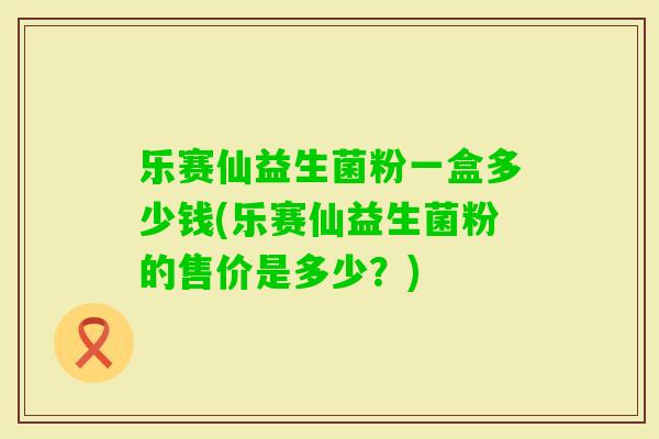 乐赛仙益生菌粉一盒多少钱(乐赛仙益生菌粉的售价是多少?) 乐赛仙益生菌粉一盒多少钱(乐赛仙益生菌粉的售价是多少?)