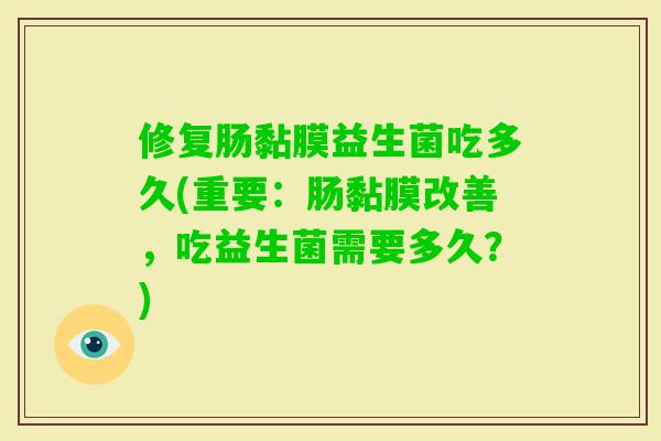 修复肠黏膜益生菌吃多久(重要:肠黏膜改善,吃益生菌需要多久?) 修复肠黏膜益生菌吃多久(重要:肠黏膜改善,吃益生菌需要多久?)