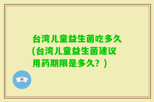 台湾儿童益生菌吃多久(台湾儿童益生菌建议用药期限是多久？)