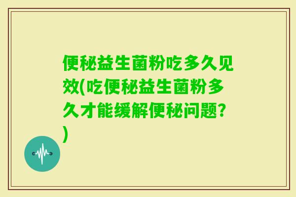 益生菌粉吃多久见效(吃益生菌粉多久才能缓解问题？)
