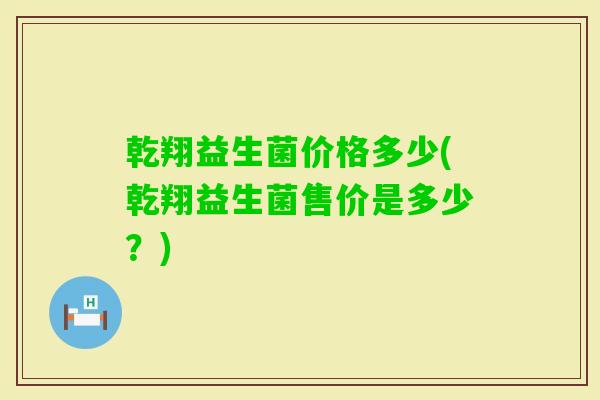乾翔益生菌价格多少(乾翔益生菌售价是多少?) 乾翔益生菌价格多少(乾翔益生菌售价是多少?)
