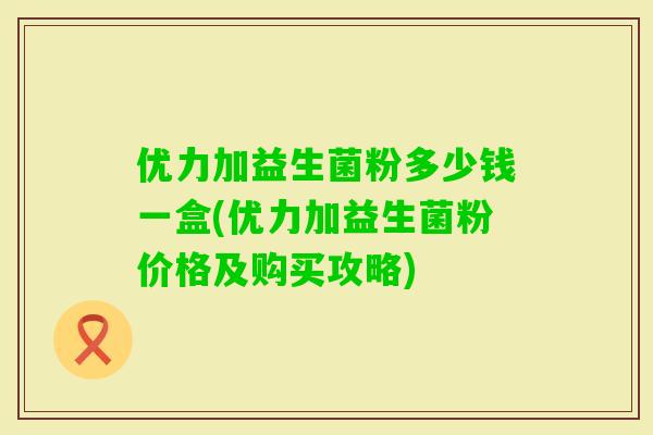优力加益生菌粉多少钱一盒(优力加益生菌粉价格及购买攻略)
