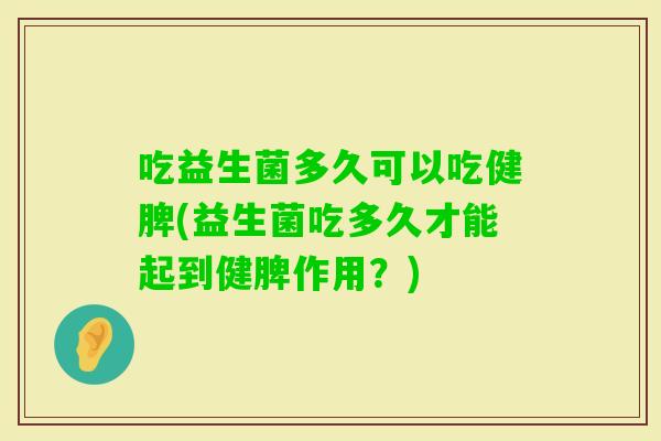 吃益生菌多久可以吃健脾(益生菌吃多久才能起到健脾作用?) 吃益生菌多久可以吃健脾(益生菌吃多久才能起到健脾作用?)