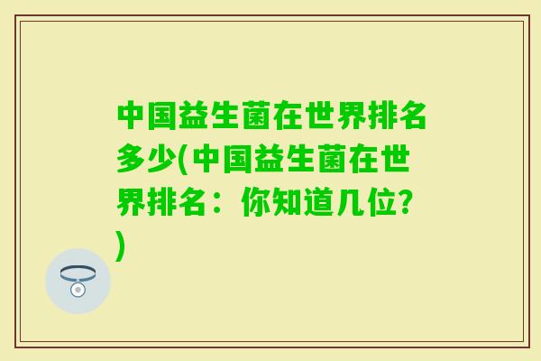 中国益生菌在世界排名多少(中国益生菌在世界排名:你知道几位?) 中国益生菌在世界排名多少(中国益生菌在世界排名:你知道几位?)