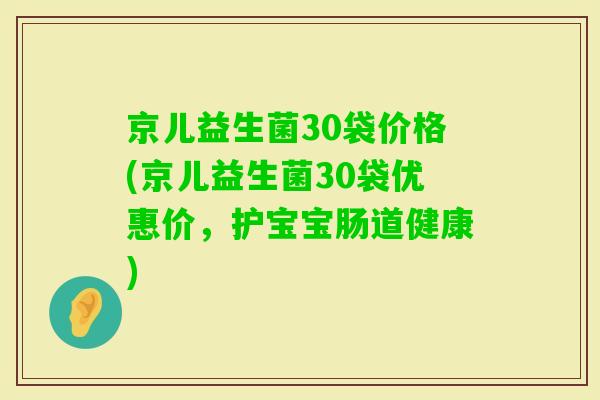 京儿益生菌30袋价格(京儿益生菌30袋优惠价,护宝宝肠道健康) 京儿益生菌30袋价格(京儿益生菌30袋优惠价,护宝宝肠道健康)