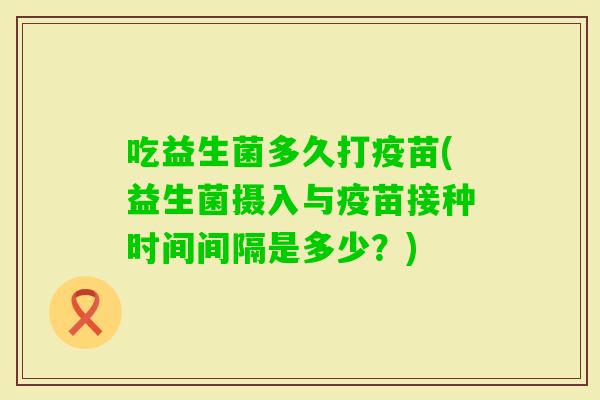 吃益生菌多久打疫苗(益生菌摄入与疫苗接种时间间隔是多少？)