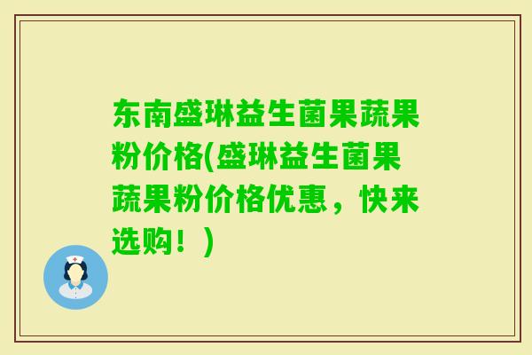 东南盛琳益生菌果蔬果粉价格(盛琳益生菌果蔬果粉价格优惠，快来选购！)