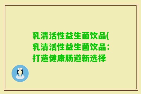 乳清活性益生菌饮品(乳清活性益生菌饮品：打造健康肠道新选择