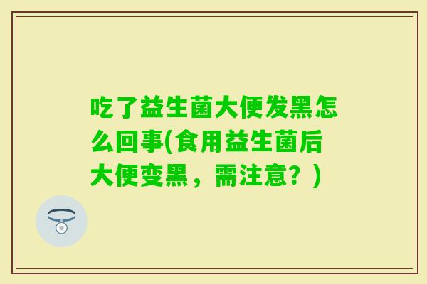 吃了益生菌大便发黑怎么回事(食用益生菌后大便变黑，需注意？)