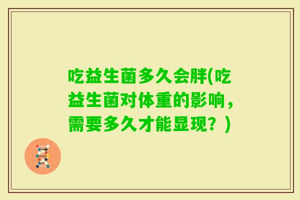 吃益生菌多久会胖(吃益生菌对体重的影响,需要多久才能显现?) 吃益生菌多久会胖(吃益生菌对体重的影响,需要多久才能显现?)