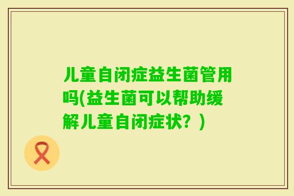 儿童自闭症益生菌管用吗(益生菌可以帮助缓解儿童自闭症状?) 儿童自闭症益生菌管用吗(益生菌可以帮助缓解儿童自闭症状?)
