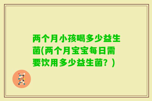 两个月小孩喝多少益生菌(两个月宝宝每日需要饮用多少益生菌？)