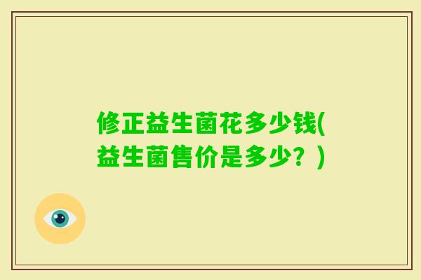 修正益生菌花多少钱(益生菌售价是多少？)