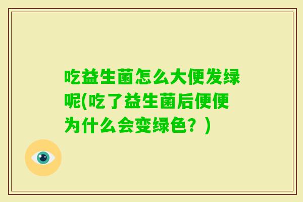 吃益生菌怎么大便发绿呢(吃了益生菌后便便为什么会变绿色？)