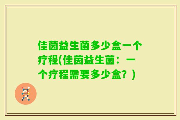 佳茵益生菌多少盒一个疗程(佳茵益生菌：一个疗程需要多少盒？)
