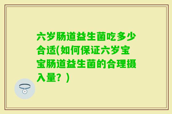 六岁肠道益生菌吃多少合适(如何保证六岁宝宝肠道益生菌的合理摄入量？)