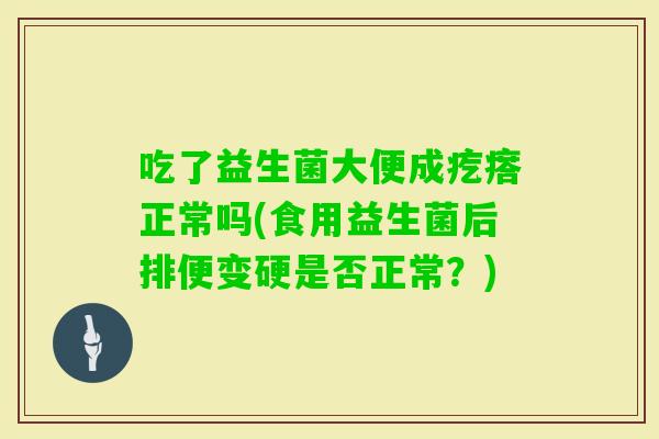 吃了益生菌大便成疙瘩正常吗(食用益生菌后排便变硬是否正常?) 吃了益生菌大便成疙瘩正常吗(食用益生菌后排便变硬是否正常?)